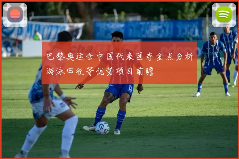 巴黎奥运会中国代表团夺金点分析游泳田径等优势项目前瞻