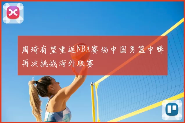 周琦有望重返NBA赛场中国男篮中锋再次挑战海外联赛