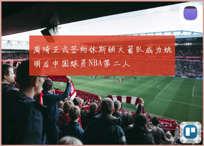 周琦正式签约休斯顿火箭队成为姚明后中国球员NBA第二人