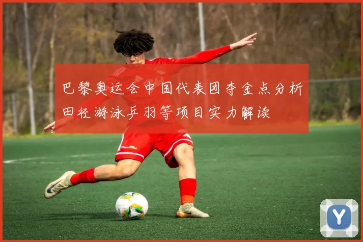 巴黎奥运会中国代表团夺金点分析田径游泳乒羽等项目实力解读