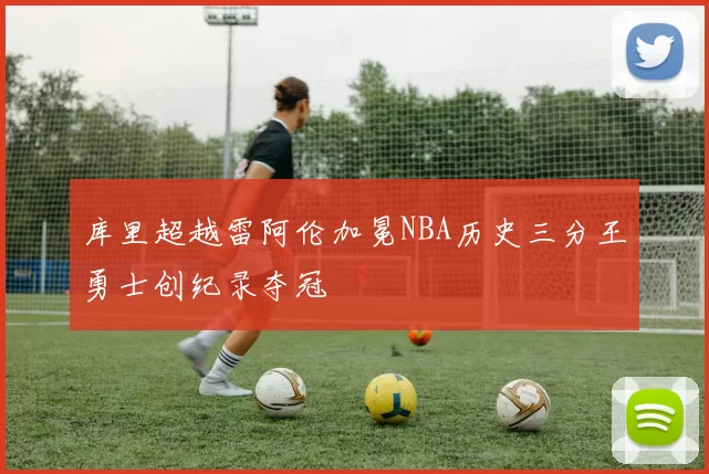 库里超越雷阿伦加冕NBA历史三分王勇士创纪录夺冠