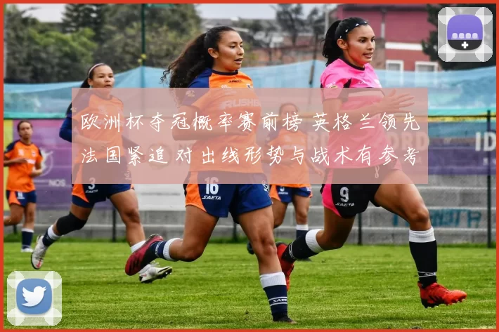 欧洲杯夺冠概率赛前榜 英格兰领先法国紧追 对出线形势与战术有参考价值