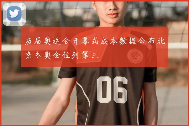 历届奥运会开幕式成本数据公布北京冬奥会位列第三