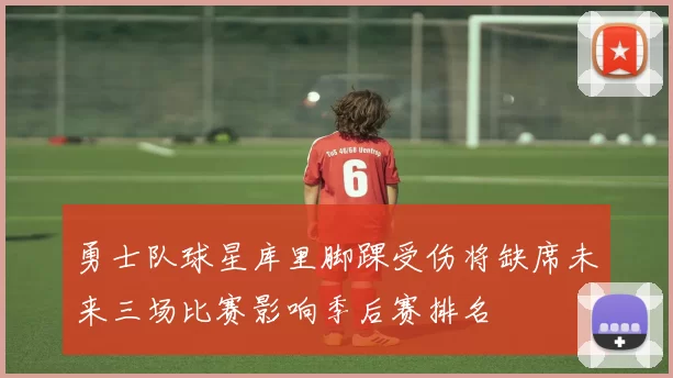 勇士队球星库里脚踝受伤将缺席未来三场比赛影响季后赛排名