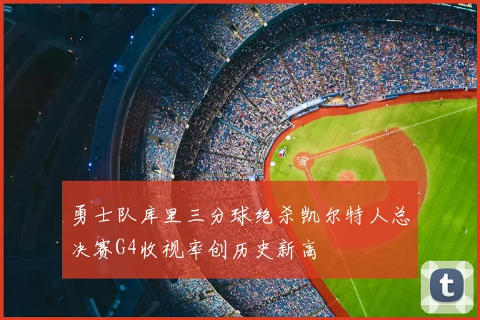 勇士队库里三分球绝杀凯尔特人总决赛G4收视率创历史新高