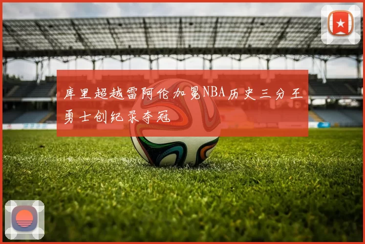 库里超越雷阿伦加冕NBA历史三分王勇士创纪录夺冠