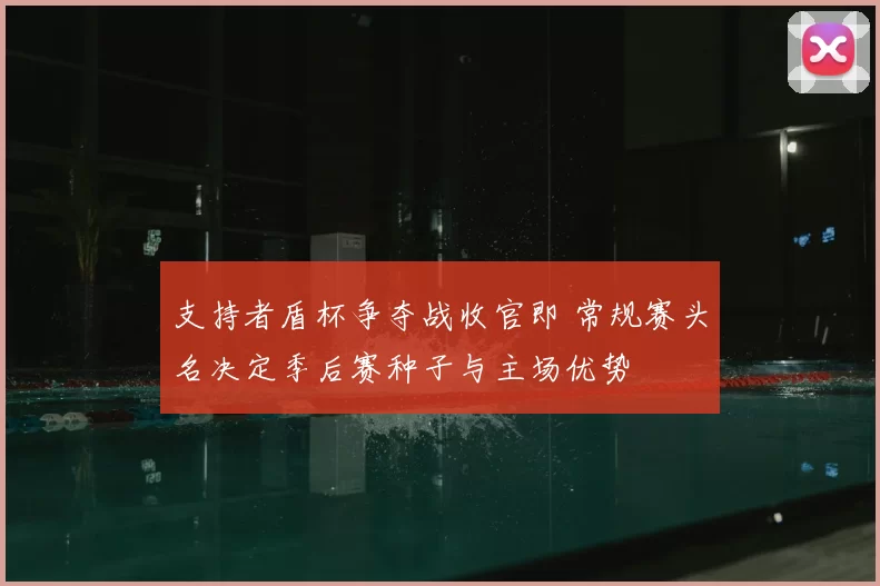 支持者盾杯争夺战收官即 常规赛头名决定季后赛种子与主场优势