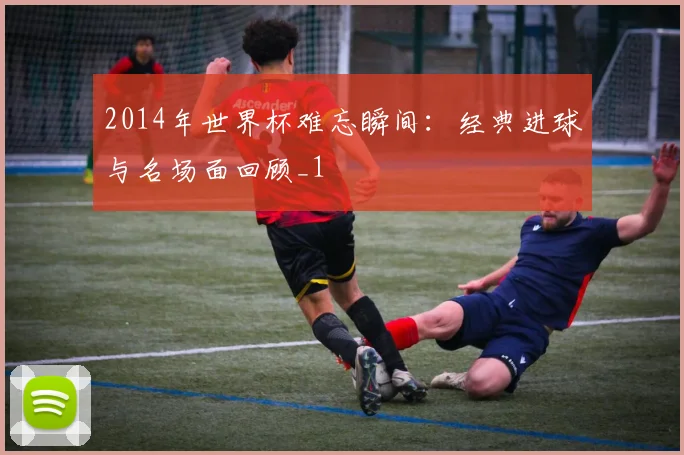 2014年世界杯难忘瞬间：经典进球与名场面回顾_1