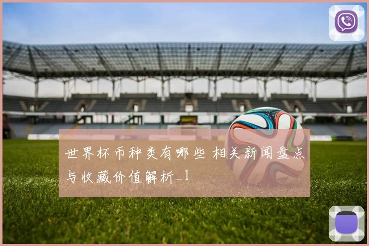世界杯币种类有哪些 相关新闻盘点与收藏价值解析_1