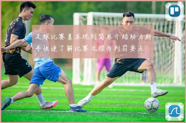 足球比赛基本规则简单介绍助力新手快速了解比赛流程与判罚要点