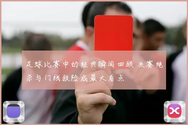 足球比赛中的经典瞬间回顾 决赛绝杀与门线救险成最大看点