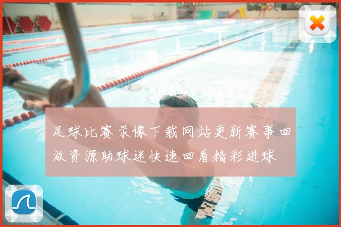 足球比赛录像下载网站更新赛事回放资源助球迷快速回看精彩进球