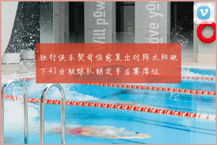 独行侠东契奇伤愈复出对阵太阳砍下41分助球队锁定季后赛席位