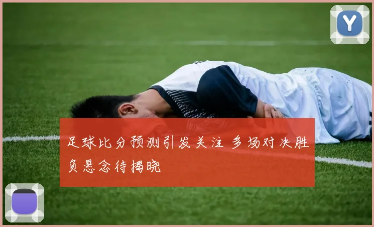 足球比分预测引发关注 多场对决胜负悬念待揭晓
