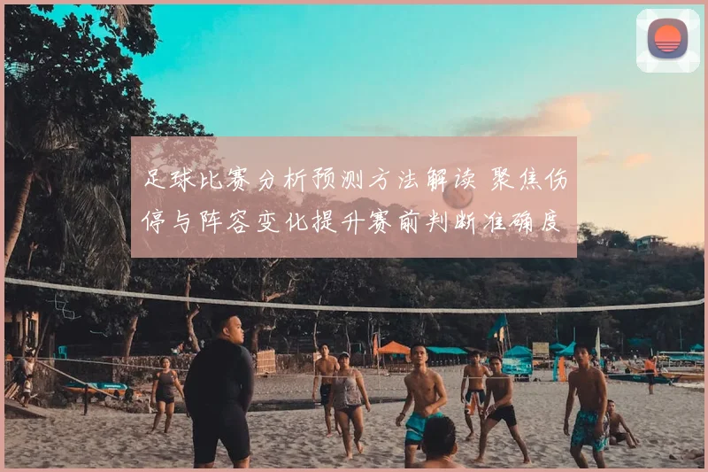 足球比赛分析预测方法解读 聚焦伤停与阵容变化提升赛前判断准确度