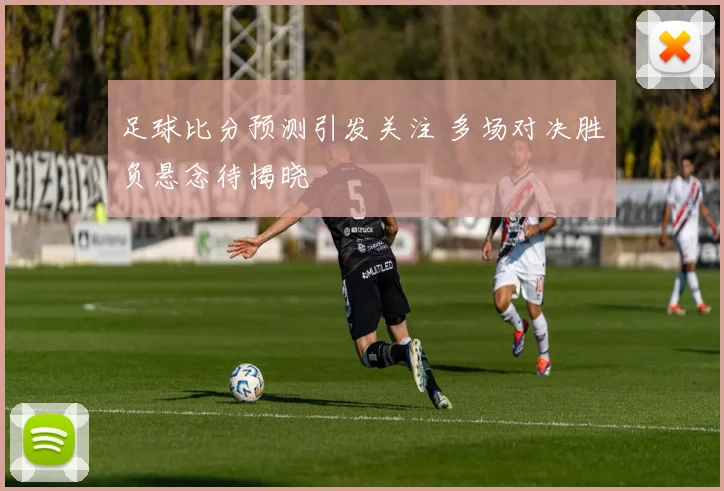 足球比分预测引发关注 多场对决胜负悬念待揭晓