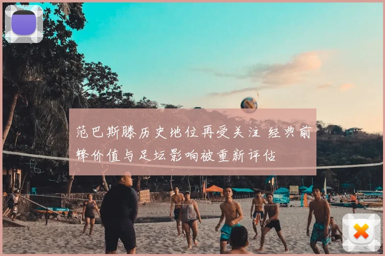 范巴斯滕历史地位再受关注 经典前锋价值与足坛影响被重新评估
