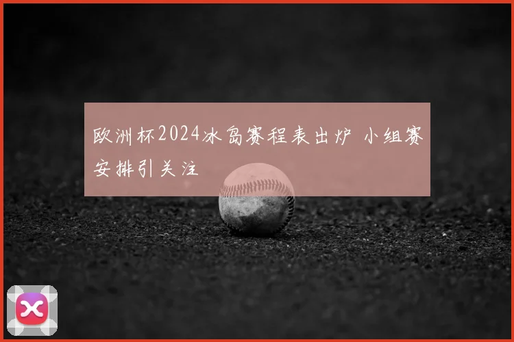 欧洲杯2024冰岛赛程表出炉 小组赛安排引关注