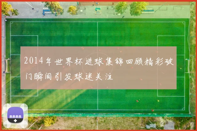 2014年世界杯进球集锦回顾精彩破门瞬间引发球迷关注