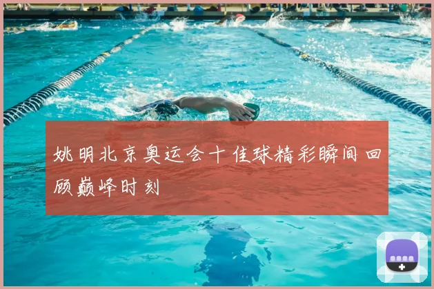 姚明北京奥运会十佳球精彩瞬间回顾巅峰时刻