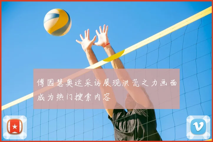 傅园慧奥运采访展现洪荒之力画面成为热门搜索内容