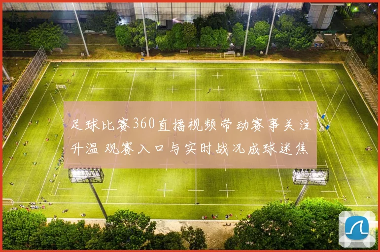 足球比赛360直播视频带动赛事关注升温 观赛入口与实时战况成球迷焦点