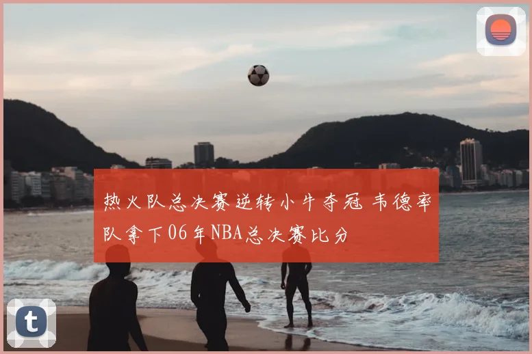 热火队总决赛逆转小牛夺冠 韦德率队拿下06年NBA总决赛比分