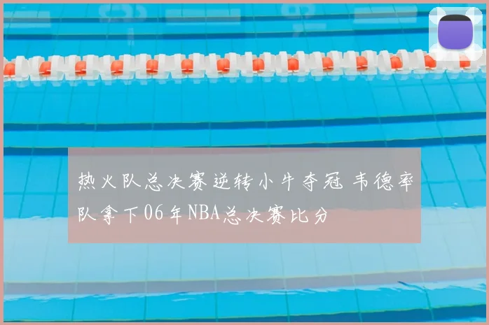 热火队总决赛逆转小牛夺冠 韦德率队拿下06年NBA总决赛比分