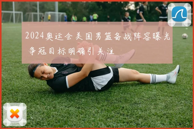 2024奥运会美国男篮备战阵容曝光 争冠目标明确引关注