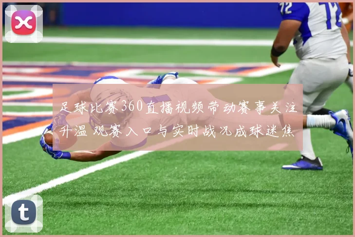 足球比赛360直播视频带动赛事关注升温 观赛入口与实时战况成球迷焦点