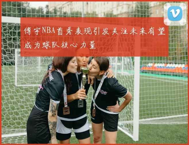 傅宇NBA首秀表现引发关注未来有望成为球队核心力量