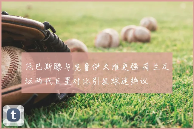 范巴斯滕与克鲁伊夫谁更强 荷兰足坛两代巨星对比引发球迷热议